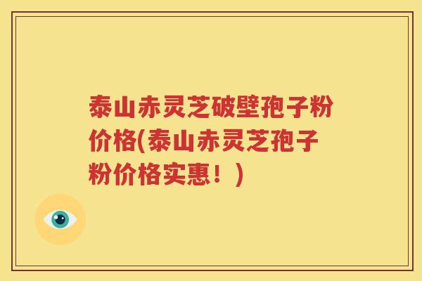 泰山赤灵芝破壁孢子粉价格(泰山赤灵芝孢子粉价格实惠！)