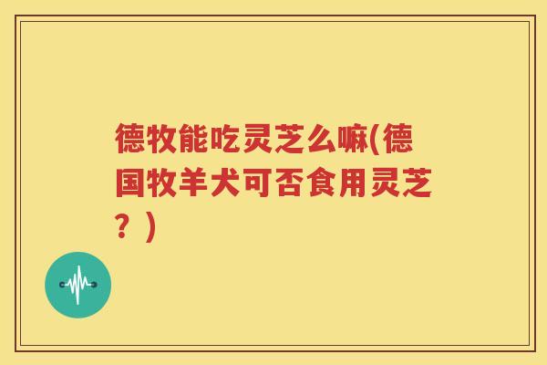 德牧能吃灵芝么嘛(德国牧羊犬可否食用灵芝？)