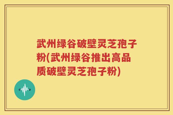 武州绿谷破壁灵芝孢子粉(武州绿谷推出高品质破壁灵芝孢子粉)