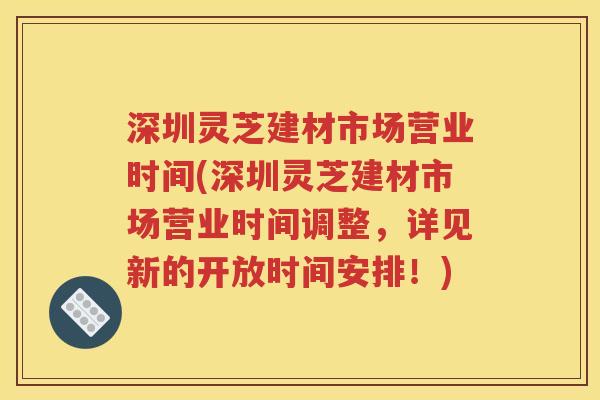 深圳灵芝建材市场营业时间(深圳灵芝建材市场营业时间调整，详见新的开放时间安排！)