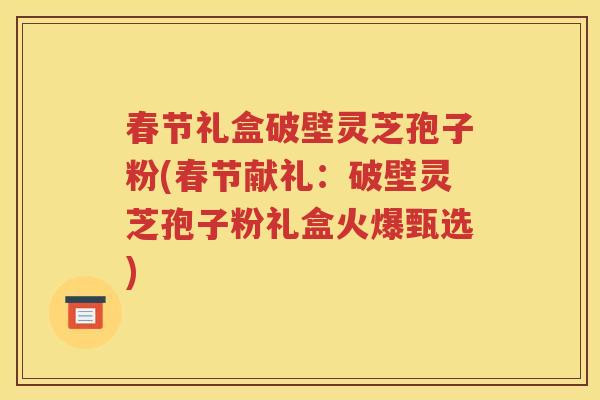 春节礼盒破壁灵芝孢子粉(春节献礼：破壁灵芝孢子粉礼盒火爆甄选)
