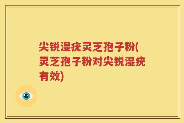 尖锐湿疣灵芝孢子粉(灵芝孢子粉对尖锐湿疣有效)
