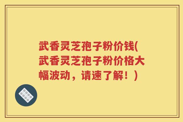 武香灵芝孢子粉价钱(武香灵芝孢子粉价格大幅波动，请速了解！)