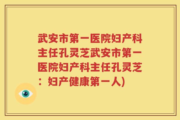 武安市第一医院妇产科主任孔灵芝武安市第一医院妇产科主任孔灵芝：妇产健康第一人)