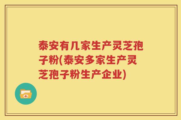 泰安有几家生产灵芝孢子粉(泰安多家生产灵芝孢子粉生产企业)