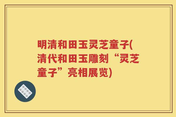 明清和田玉灵芝童子(清代和田玉雕刻“灵芝童子”亮相展览)