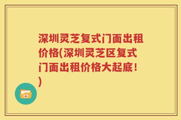 深圳灵芝复式门面出租价格(深圳灵芝区复式门面出租价格大起底！)