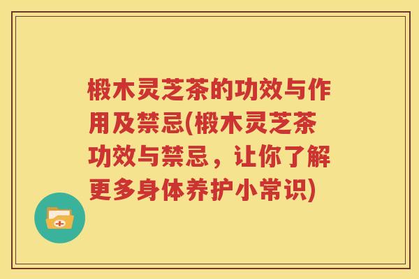 椴木灵芝茶的功效与作用及禁忌(椴木灵芝茶功效与禁忌，让你了解更多身体养护小常识)