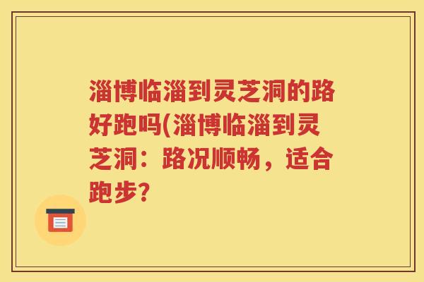 淄博临淄到灵芝洞的路好跑吗(淄博临淄到灵芝洞：路况顺畅，适合跑步？