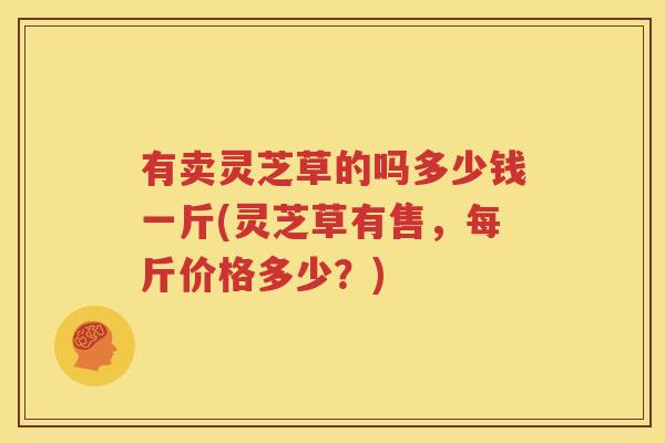 有卖灵芝草的吗多少钱一斤(灵芝草有售，每斤价格多少？)