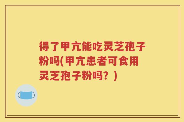 得了甲亢能吃灵芝孢子粉吗(甲亢患者可食用灵芝孢子粉吗？)