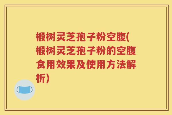 椴树灵芝孢子粉空腹(椴树灵芝孢子粉的空腹食用效果及使用方法解析)