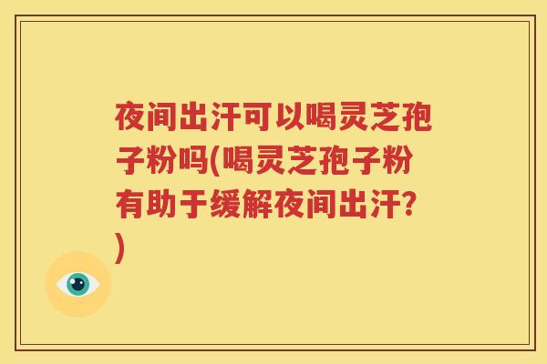 夜间出汗可以喝灵芝孢子粉吗(喝灵芝孢子粉有助于缓解夜间出汗？)