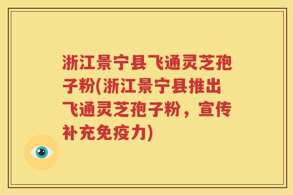 浙江景宁县飞通灵芝孢子粉(浙江景宁县推出飞通灵芝孢子粉，宣传补充免疫力)