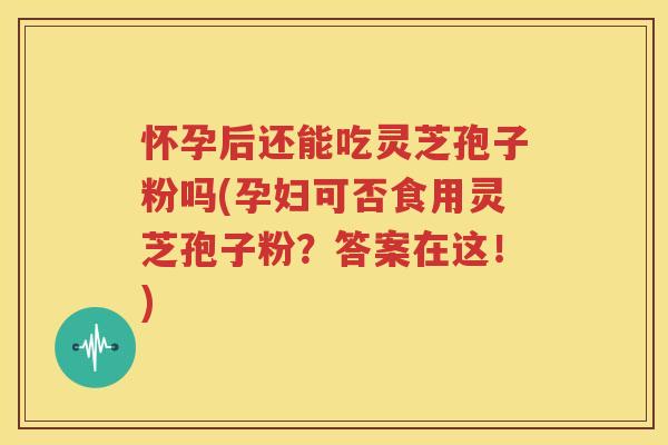 怀孕后还能吃灵芝孢子粉吗(孕妇可否食用灵芝孢子粉？答案在这！)