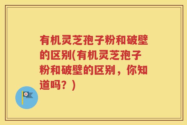 有机灵芝孢子粉和破壁的区别(有机灵芝孢子粉和破壁的区别，你知道吗？)