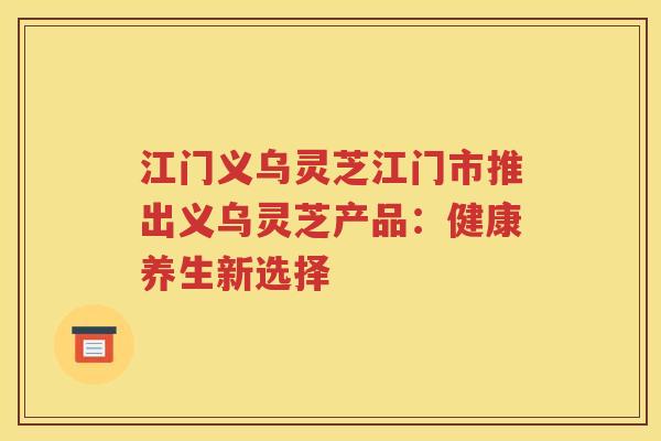 江门义乌灵芝江门市推出义乌灵芝产品：健康养生新选择