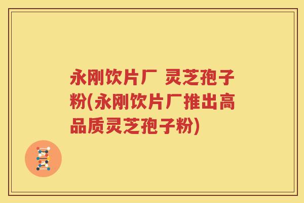 永刚饮片厂 灵芝孢子粉(永刚饮片厂推出高品质灵芝孢子粉)