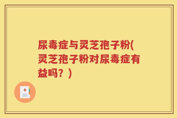尿毒症与灵芝孢子粉(灵芝孢子粉对尿毒症有益吗？)