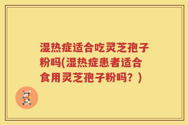 湿热症适合吃灵芝孢子粉吗(湿热症患者适合食用灵芝孢子粉吗？)