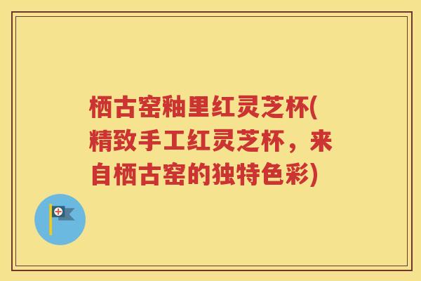 栖古窑釉里红灵芝杯(精致手工红灵芝杯，来自栖古窑的独特色彩)
