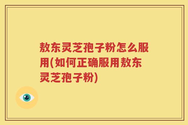 敖东灵芝孢子粉怎么服用(如何正确服用敖东灵芝孢子粉)