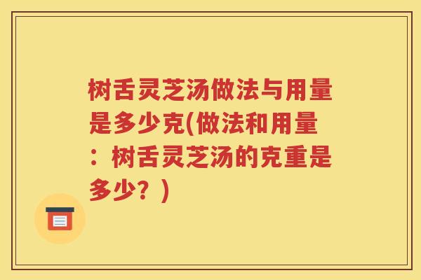 树舌灵芝汤做法与用量是多少克(做法和用量：树舌灵芝汤的克重是多少？)