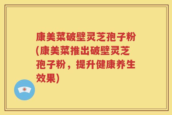 康美菜破壁灵芝孢子粉(康美菜推出破壁灵芝孢子粉，提升健康养生效果)