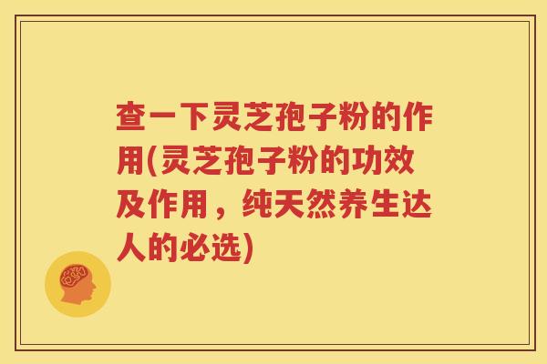 查一下灵芝孢子粉的作用(灵芝孢子粉的功效及作用，纯天然养生达人的必选)