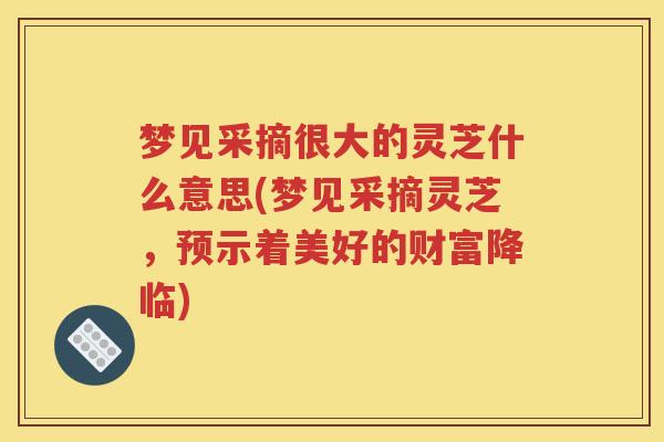 梦见采摘很大的灵芝什么意思(梦见采摘灵芝，预示着美好的财富降临)