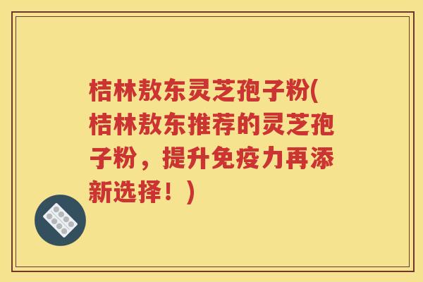 桔林敖东灵芝孢子粉(桔林敖东推荐的灵芝孢子粉，提升免疫力再添新选择！)