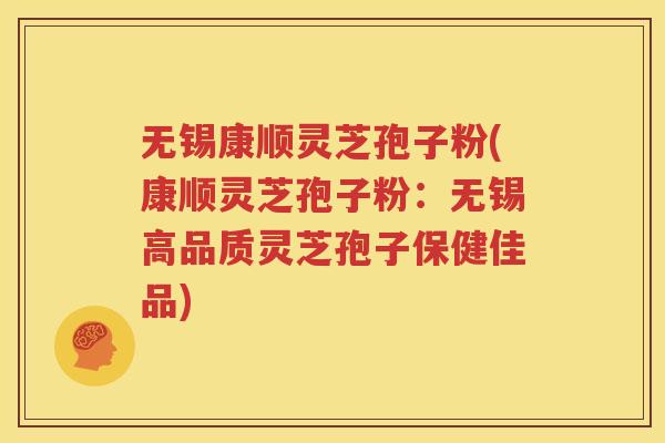 无锡康顺灵芝孢子粉(康顺灵芝孢子粉：无锡高品质灵芝孢子保健佳品)