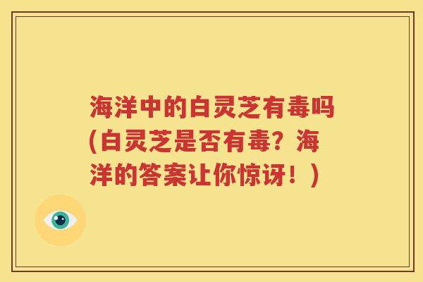 海洋中的白灵芝有毒吗(白灵芝是否有毒？海洋的答案让你惊讶！)