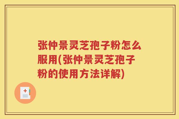 张仲景灵芝孢子粉怎么服用(张仲景灵芝孢子粉的使用方法详解)