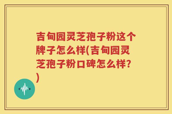 吉甸园灵芝孢子粉这个牌子怎么样(吉甸园灵芝孢子粉口碑怎么样？)
