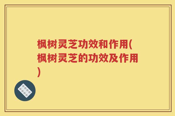 枫树灵芝功效和作用(枫树灵芝的功效及作用)