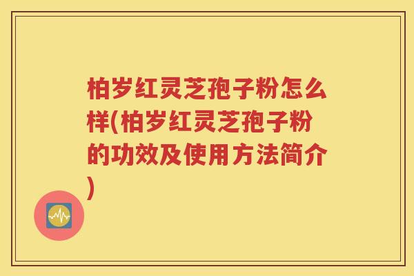 柏岁红灵芝孢子粉怎么样(柏岁红灵芝孢子粉的功效及使用方法简介)