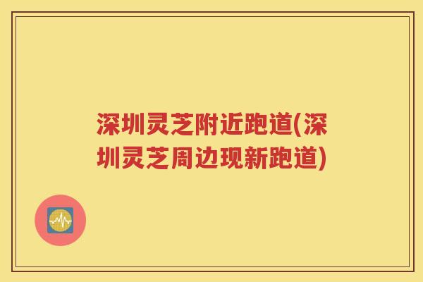 深圳灵芝附近跑道(深圳灵芝周边现新跑道)