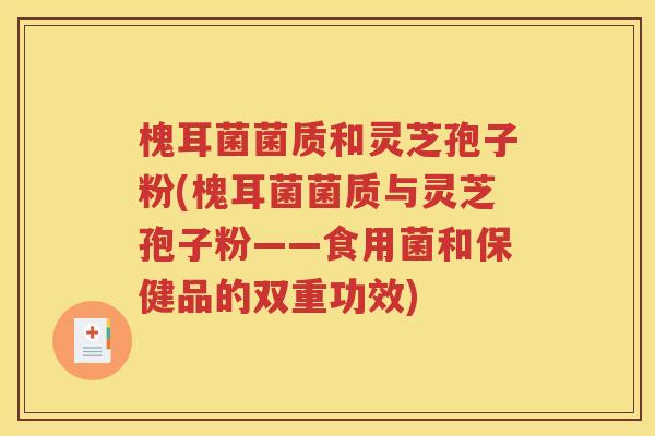 槐耳菌菌质和灵芝孢子粉(槐耳菌菌质与灵芝孢子粉——食用菌和保健品的双重功效)