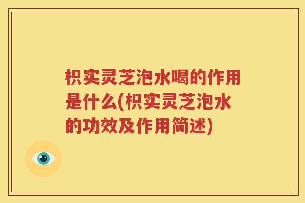 枳实灵芝泡水喝的作用是什么(枳实灵芝泡水的功效及作用简述)