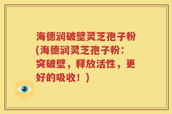 海德润破壁灵芝孢子粉(海德润灵芝孢子粉：突破壁，释放活性，更好的吸收！)