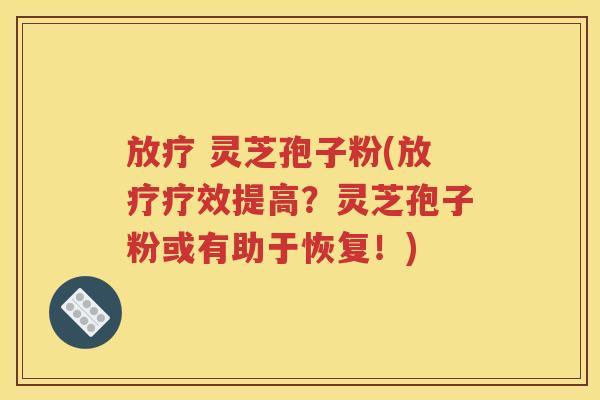 放疗 灵芝孢子粉(放疗疗效提高？灵芝孢子粉或有助于恢复！)