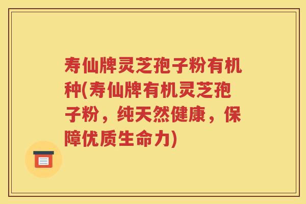 寿仙牌灵芝孢子粉有机种(寿仙牌有机灵芝孢子粉，纯天然健康，保障优质生命力)