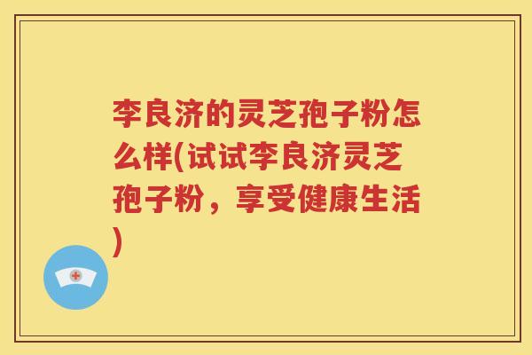 李良济的灵芝孢子粉怎么样(试试李良济灵芝孢子粉，享受健康生活)