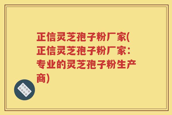 正信灵芝孢子粉厂家(正信灵芝孢子粉厂家：专业的灵芝孢子粉生产商)