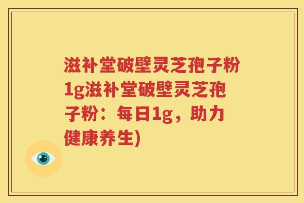 滋补堂破壁灵芝孢子粉1g滋补堂破壁灵芝孢子粉：每日1g，助力健康养生)