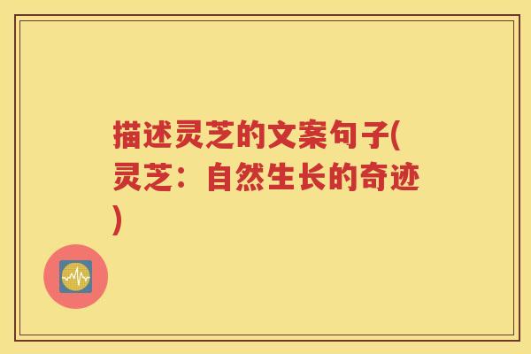 描述灵芝的文案句子(灵芝：自然生长的奇迹)