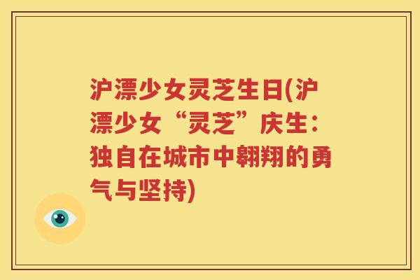 沪漂少女灵芝生日(沪漂少女“灵芝”庆生：独自在城市中翱翔的勇气与坚持)