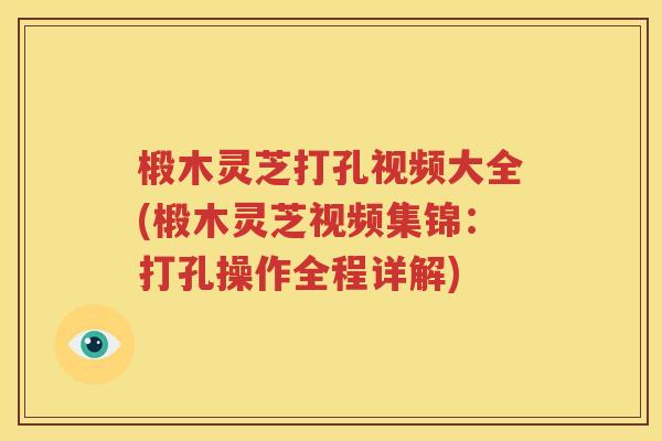 椴木灵芝打孔视频大全(椴木灵芝视频集锦：打孔操作全程详解)