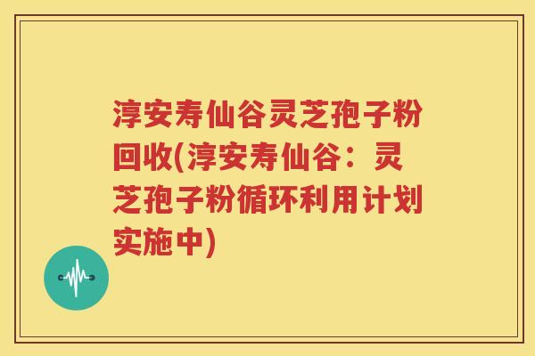 淳安寿仙谷灵芝孢子粉回收(淳安寿仙谷：灵芝孢子粉循环利用计划实施中)